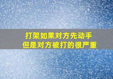 打架如果对方先动手 但是对方被打的很严重